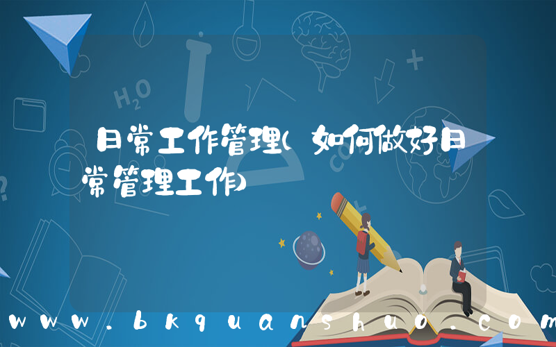 日常工作管理(如何做好日常管理工作)
