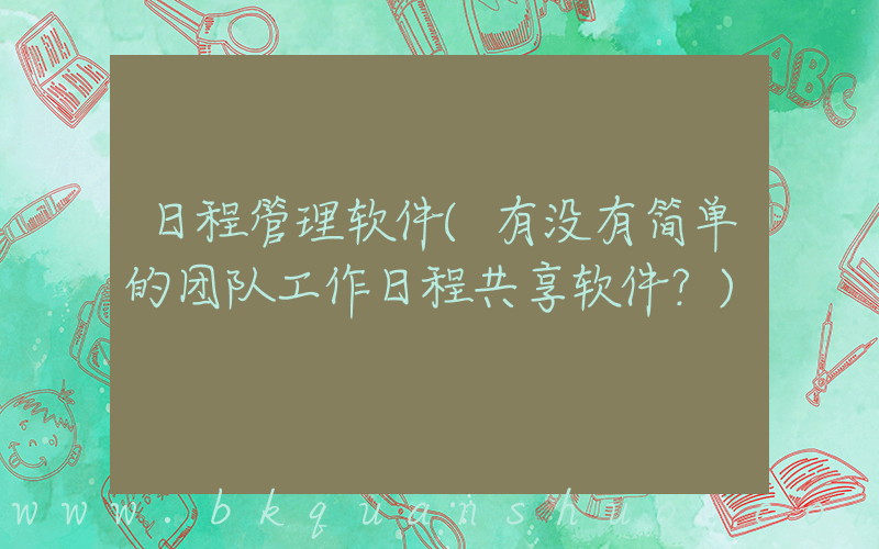 日程管理软件(有没有简单的团队工作日程共享软件？)