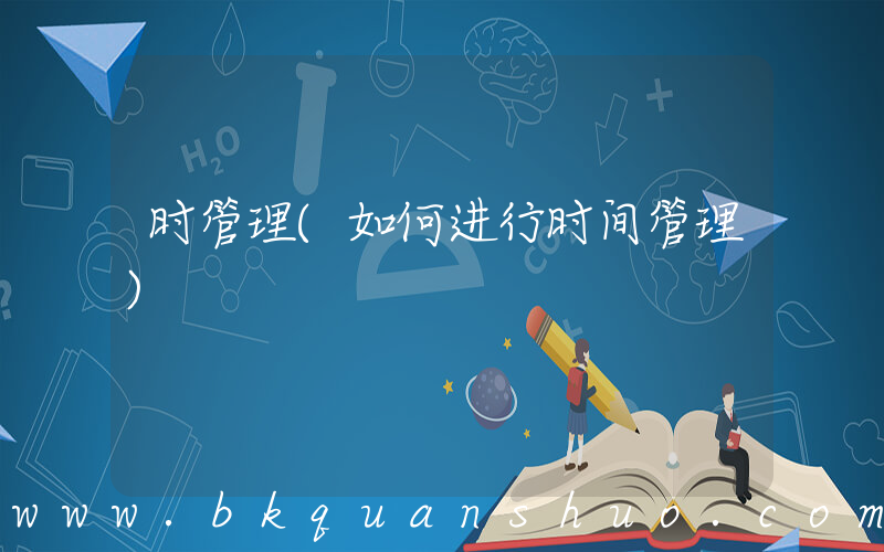 时管理(如何进行时间管理)