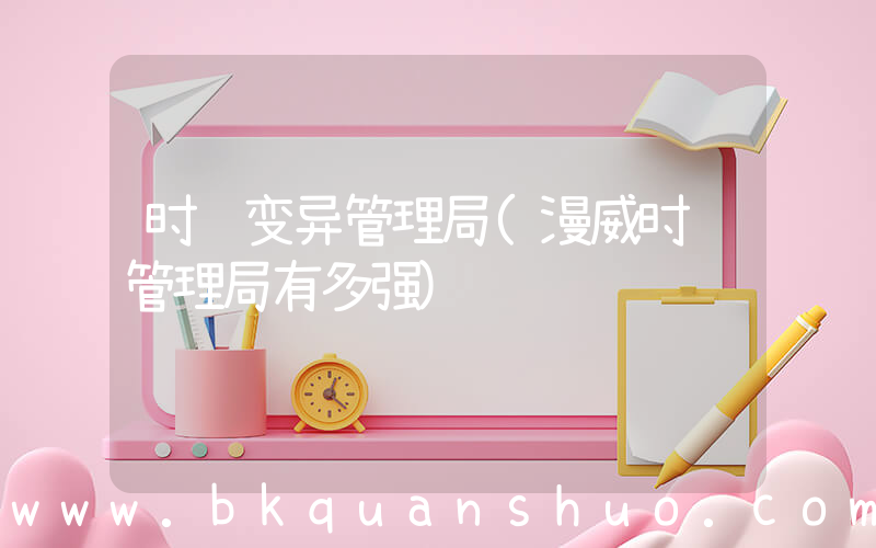 时间变异管理局(漫威时间管理局有多强)