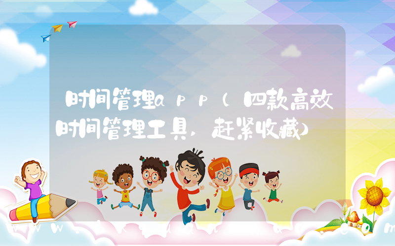 时间管理app(四款高效时间管理工具,赶紧收藏)