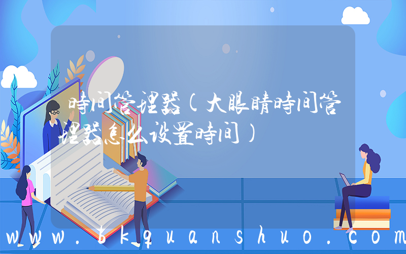 时间管理器(大眼睛时间管理器怎么设置时间)