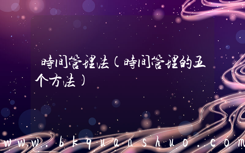 时间管理法(时间管理的五个方法)