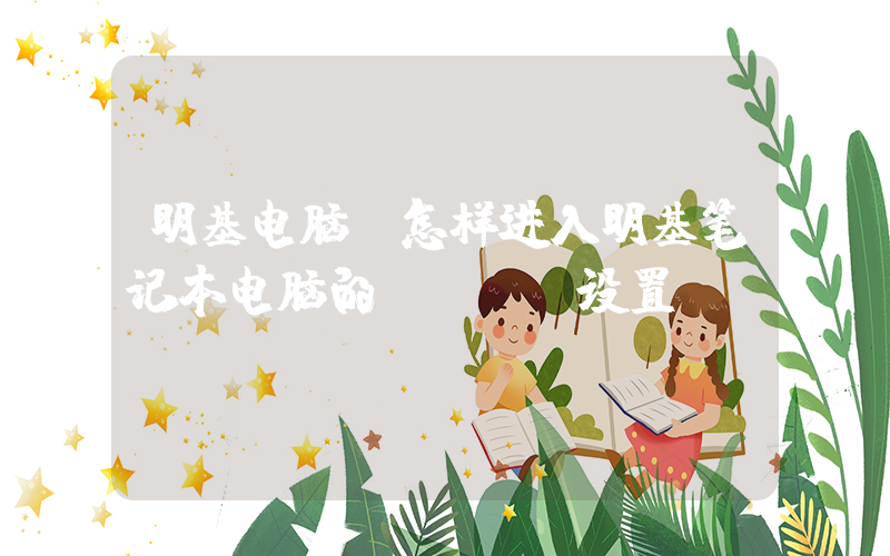 明基电脑(怎样进入明基笔记本电脑的BIOS设置？)