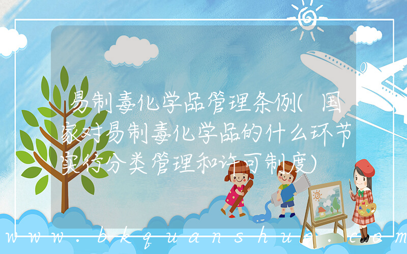易制毒化学品管理条例(国家对易制毒化学品的什么环节实行分类管理和许可制度)