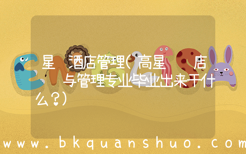 星级酒店管理(高星级饭店运营与管理专业毕业出来干什么？)