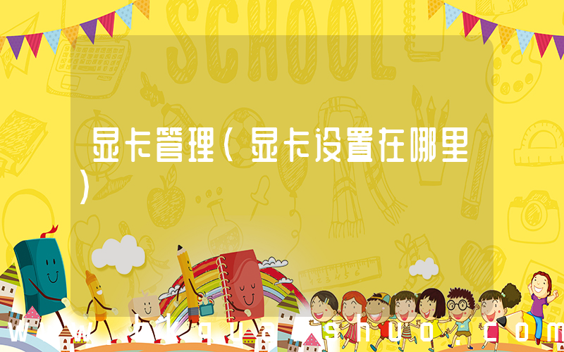 显卡管理(显卡设置在哪里)