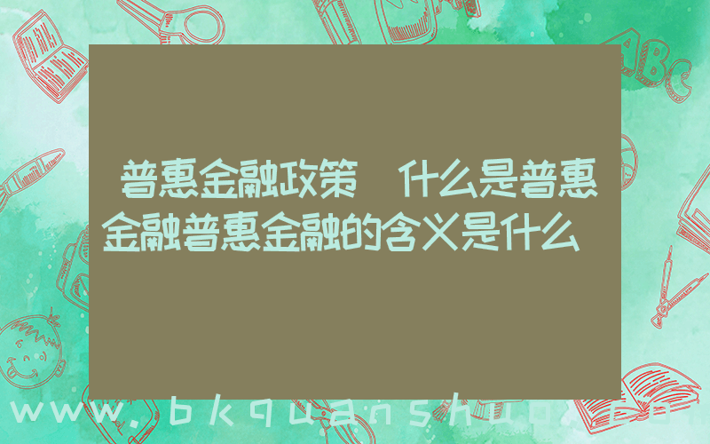普惠金融政策(什么是普惠金融普惠金融的含义是什么)