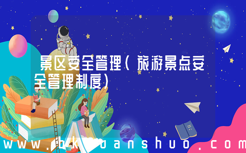 景区安全管理(旅游景点安全管理制度)