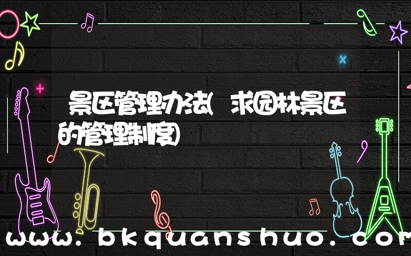 景区管理办法(求园林景区的管理制度)