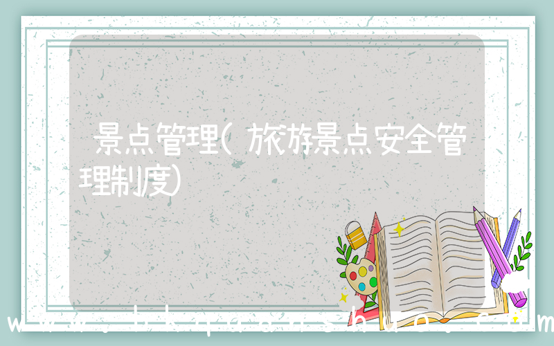 景点管理(旅游景点安全管理制度)