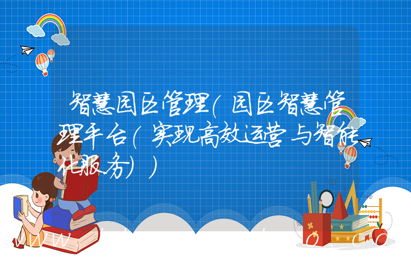 智慧园区管理(园区智慧管理平台(实现高效运营与智能化服务))