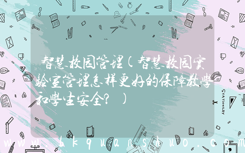 智慧校园管理(智慧校园实验室管理怎样更好的保障教学和学生安全？)