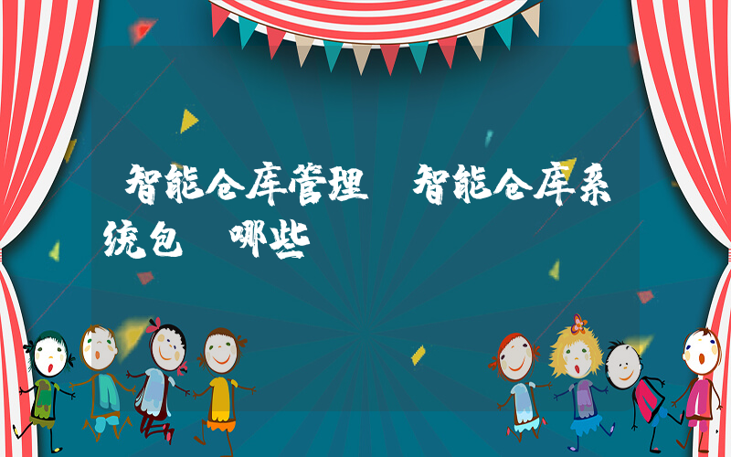 智能仓库管理(智能仓库系统包含哪些)