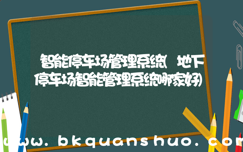 智能停车场管理系统(地下停车场智能管理系统哪家好)