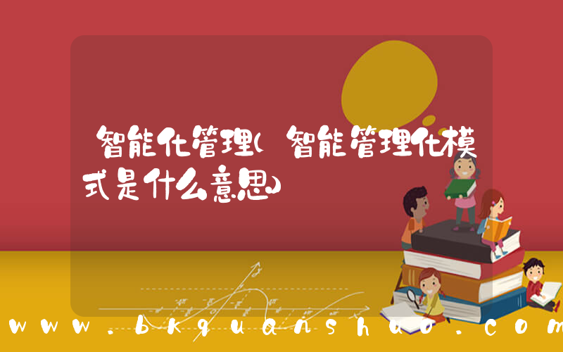 智能化管理(智能管理化模式是什么意思)