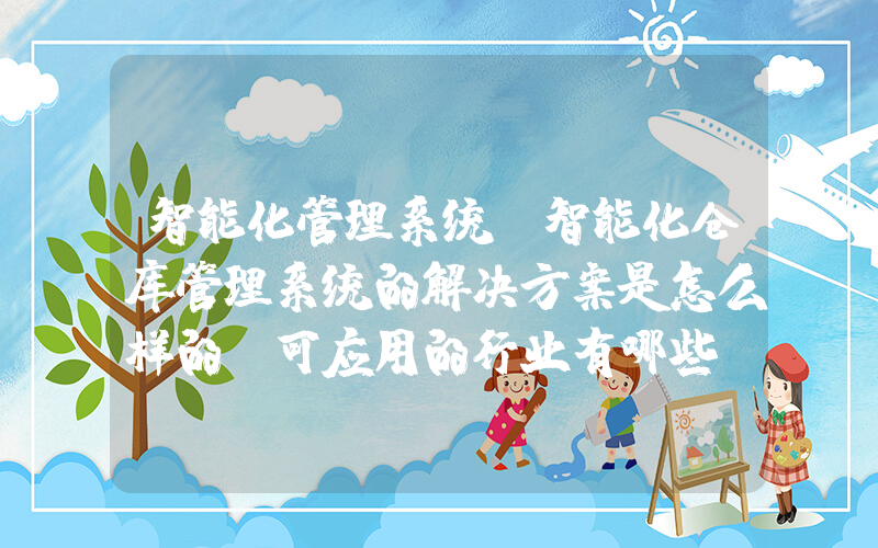 智能化管理系统(智能化仓库管理系统的解决方案是怎么样的？可应用的行业有哪些？)