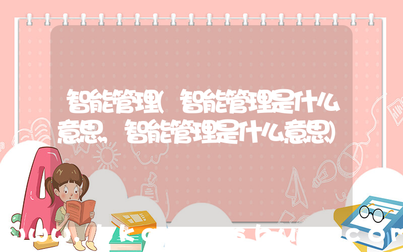 智能管理(智能管理是什么意思,智能管理是什么意思)