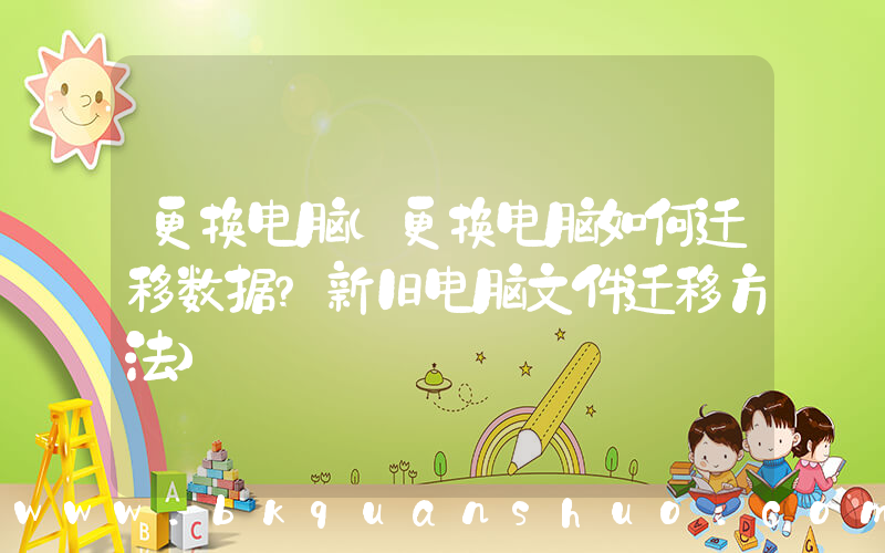 更换电脑(更换电脑如何迁移数据？新旧电脑文件迁移方法)