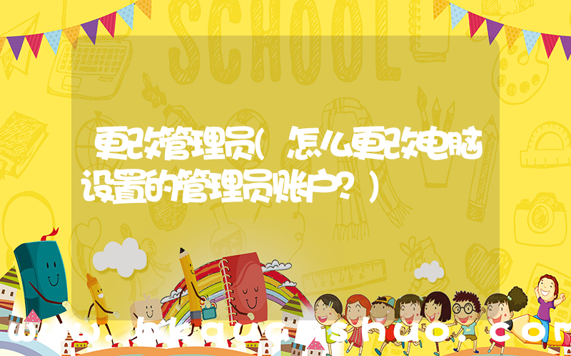 更改管理员(怎么更改电脑设置的管理员账户？)