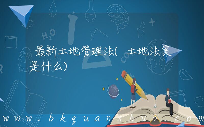 最新土地管理法(土地法案是什么)