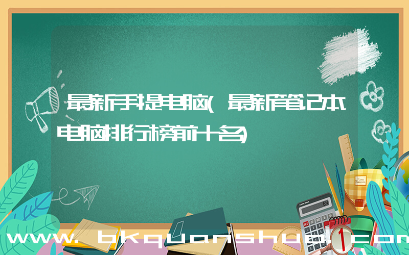 最新手提电脑(最新笔记本电脑排行榜前十名)