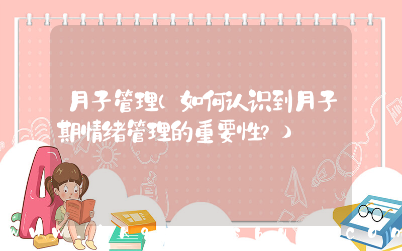月子管理(如何认识到月子期情绪管理的重要性？)