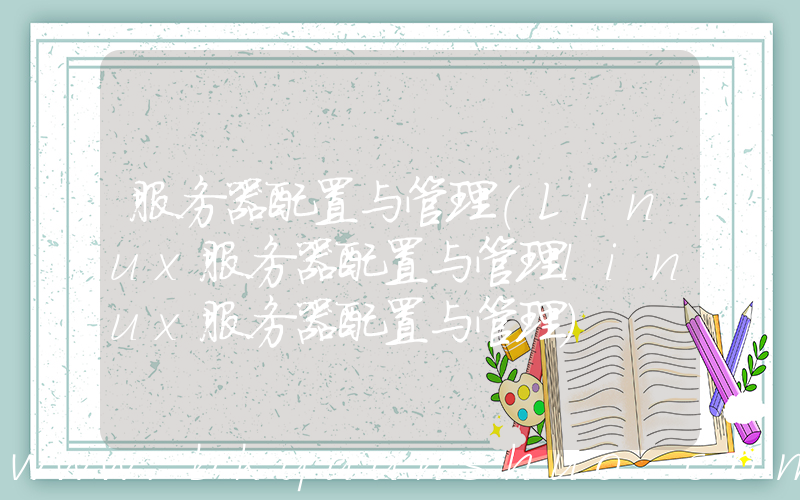 服务器配置与管理(Linux服务器配置与管理linux服务器配置与管理)