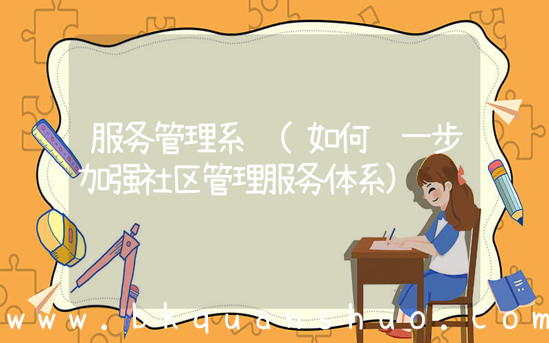 服务管理系统(如何进一步加强社区管理服务体系)