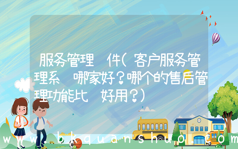 服务管理软件(客户服务管理系统哪家好？哪个的售后管理功能比较好用？)