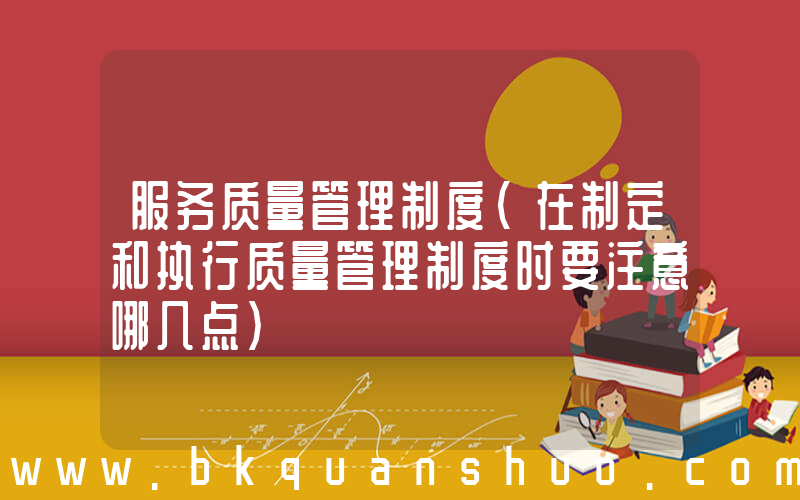 服务质量管理制度(在制定和执行质量管理制度时要注意哪几点)