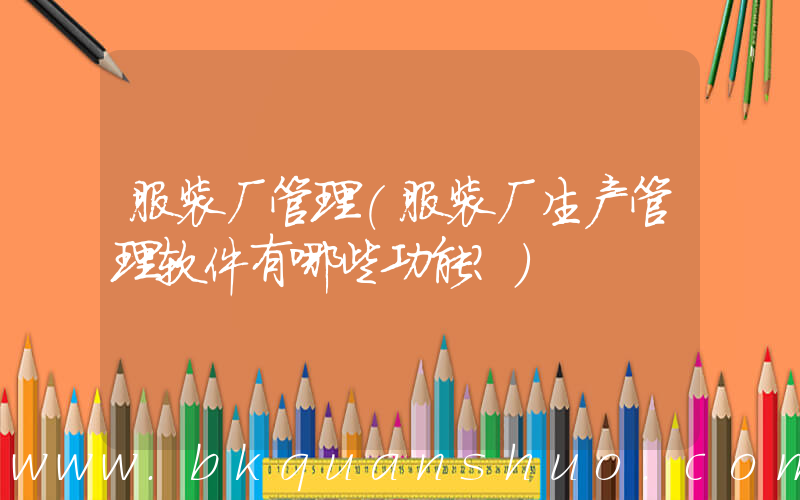 服装厂管理(服装厂生产管理软件有哪些功能？)