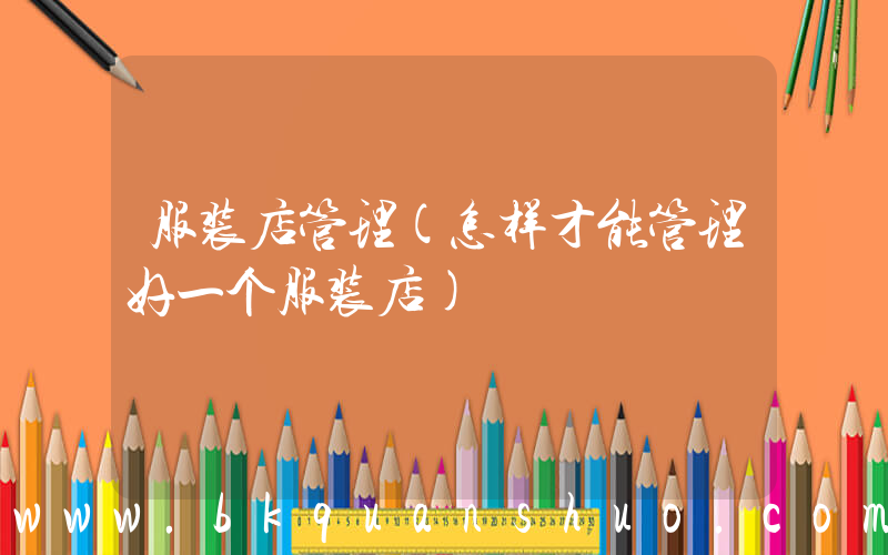 服装店管理(怎样才能管理好一个服装店)