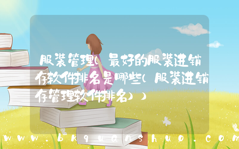 服装管理(最好的服装进销存软件排名是哪些(服装进销存管理软件排名))
