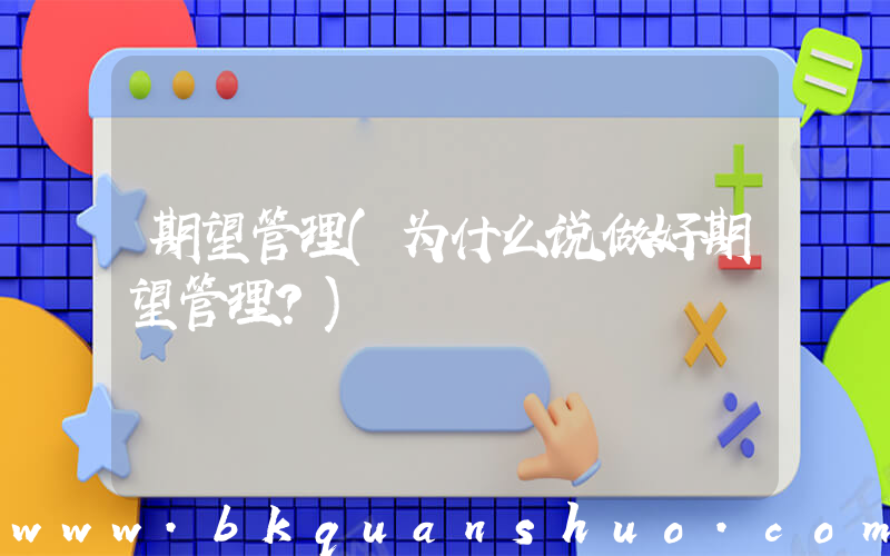 期望管理(为什么说做好期望管理？)