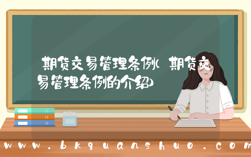 期货交易管理条例(期货交易管理条例的介绍)