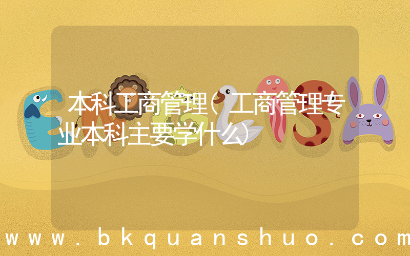 本科工商管理(工商管理专业本科主要学什么)