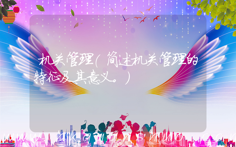 机关管理(简述机关管理的特征及其意义。)