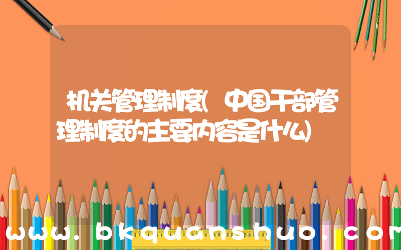 机关管理制度(中国干部管理制度的主要内容是什么)