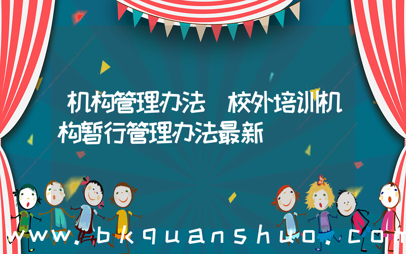 机构管理办法(校外培训机构暂行管理办法最新)