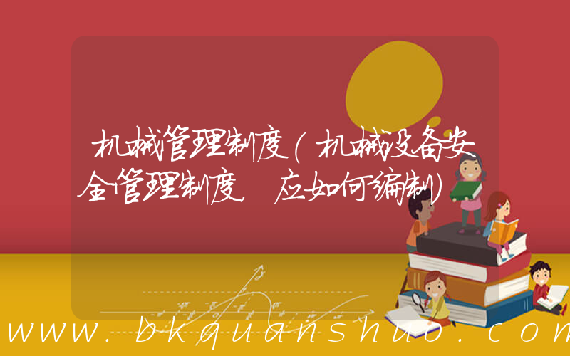机械管理制度(机械设备安全管理制度，应如何编制)