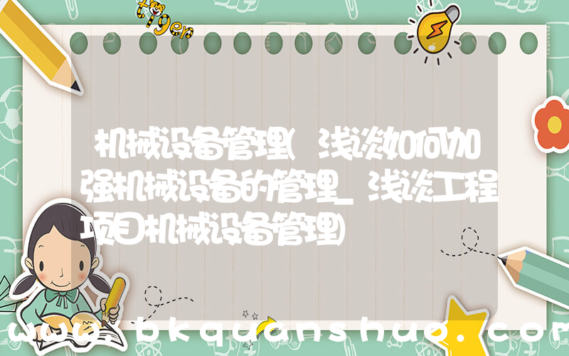 机械设备管理(浅谈如何加强机械设备的管理_浅谈工程项目机械设备管理)