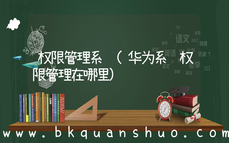 权限管理系统(华为系统权限管理在哪里)