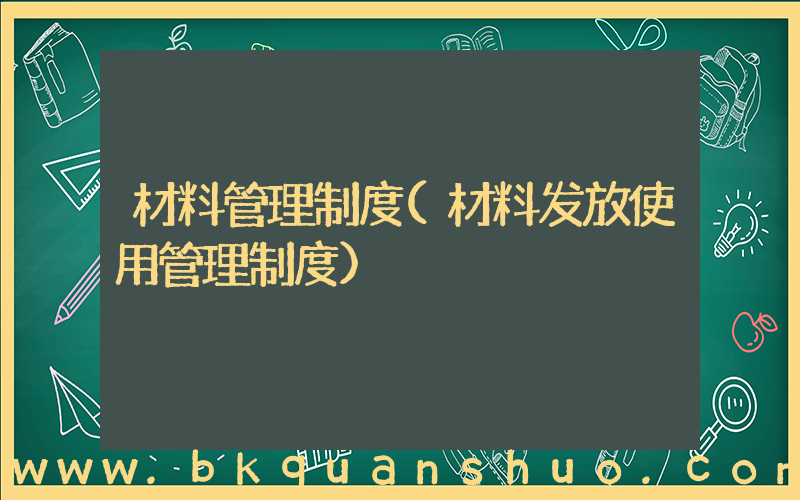 材料管理制度(材料发放使用管理制度)