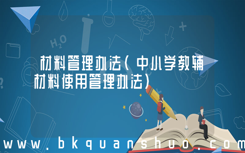 材料管理办法(中小学教辅材料使用管理办法)