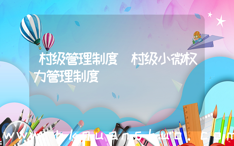 村级管理制度(村级小微权力管理制度)