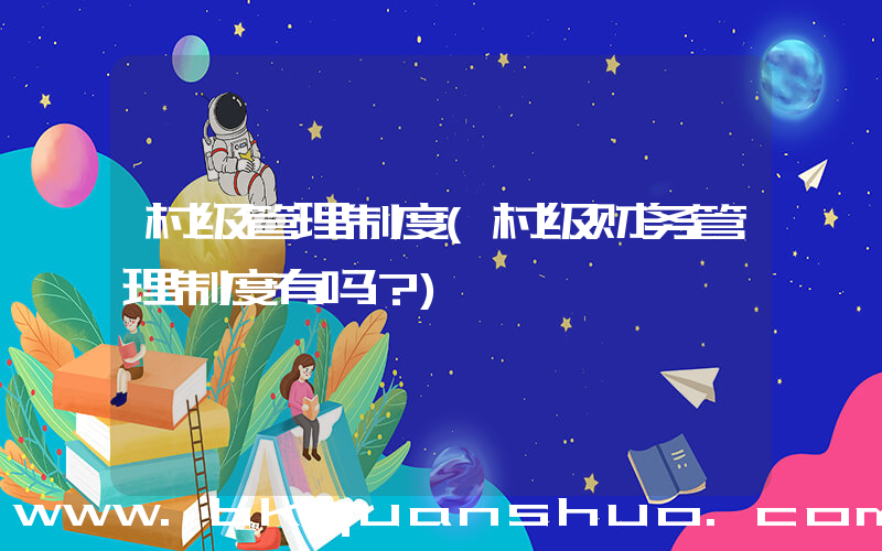 村级管理制度(村级财务管理制度有吗？)
