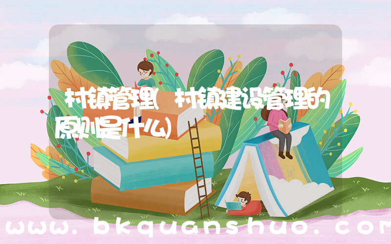 村镇管理(村镇建设管理的原则是什么)