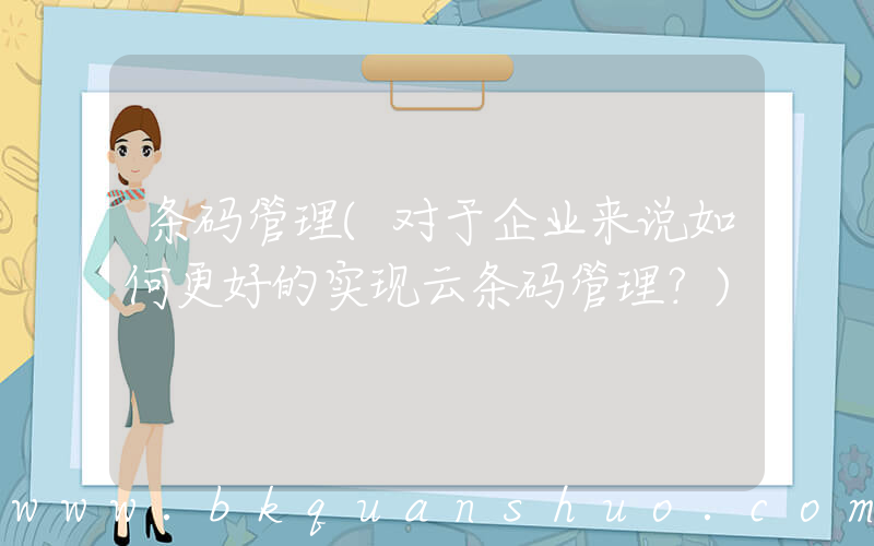 条码管理(对于企业来说如何更好的实现云条码管理？)