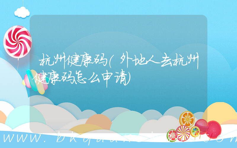 杭州健康码(外地人去杭州健康码怎么申请)